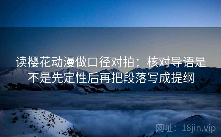 读樱花动漫做口径对拍:核对导语是不是先定性后再把段落写成提纲 读樱花动漫做口径对拍:核对导语是不是先定性后再把段落写成提纲