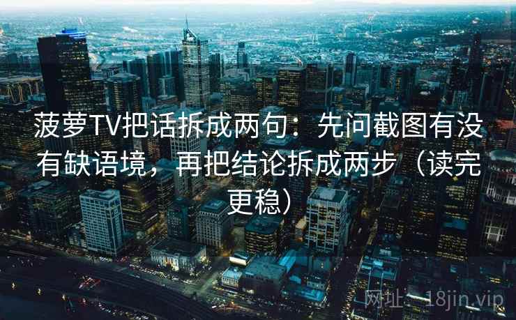 菠萝TV把话拆成两句:先问截图有没有缺语境,再把结论拆成两步(读完更稳) 菠萝TV把话拆成两句:先问截图有没有缺语境,再把结论拆成两步(读完更稳)