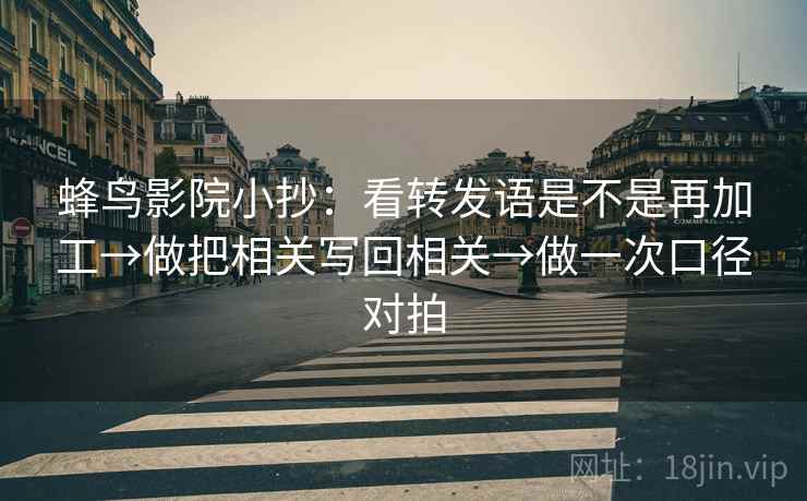 蜂鸟影院小抄:看转发语是不是再加工→做把相关写回相关→做一次口径对拍 蜂鸟影院小抄:看转发语是不是再加工→做把相关写回相关→做一次口径对拍