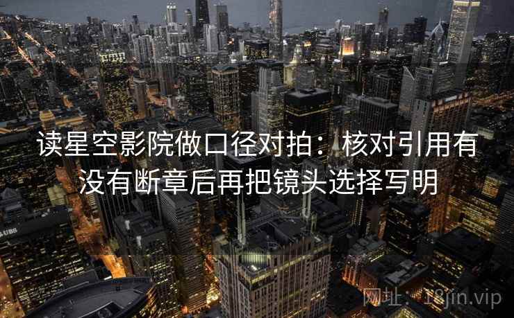 读星空影院做口径对拍:核对引用有没有断章后再把镜头选择写明 读星空影院做口径对拍:核对引用有没有断章后再把镜头选择写明