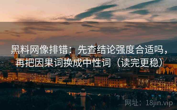 黑料网像排错:先查结论强度合适吗,再把因果词换成中性词(读完更稳) 黑料网像排错:先查结论强度合适吗,再把因果词换成中性词(读完更稳)