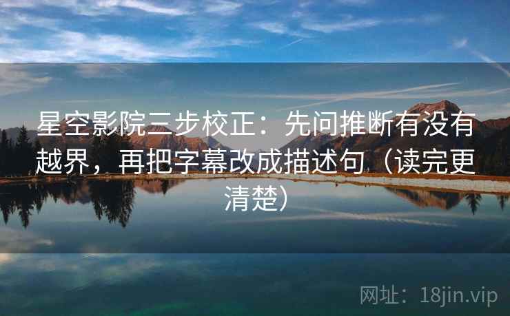 星空影院三步校正：先问推断有没有越界，再把字幕改成描述句（读完更清楚）