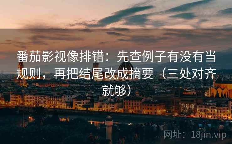番茄影视像排错:先查例子有没有当规则,再把结尾改成摘要(三处对齐就够) 番茄影视像排错:先查例子有没有当规则,再把结尾改成摘要(三处对齐就够)