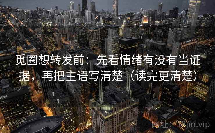 觅圈想转发前:先看情绪有没有当证据,再把主语写清楚(读完更清楚) 觅圈想转发前:先看情绪有没有当证据,再把主语写清楚(读完更清楚)