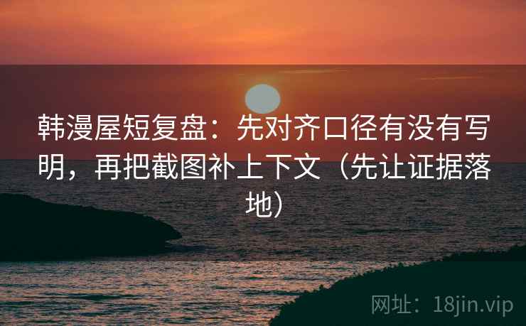 韩漫屋短复盘:先对齐口径有没有写明,再把截图补上下文(先让证据落地) 韩漫屋短复盘:先对齐口径有没有写明,再把截图补上下文(先让证据落地)