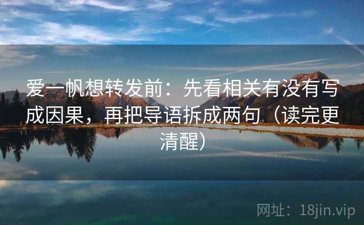 爱一帆想转发前:先看相关有没有写成因果,再把导语拆成两句(读完更清醒) 爱一帆想转发前:先看相关有没有写成因果,再把导语拆成两句(读完更清醒)