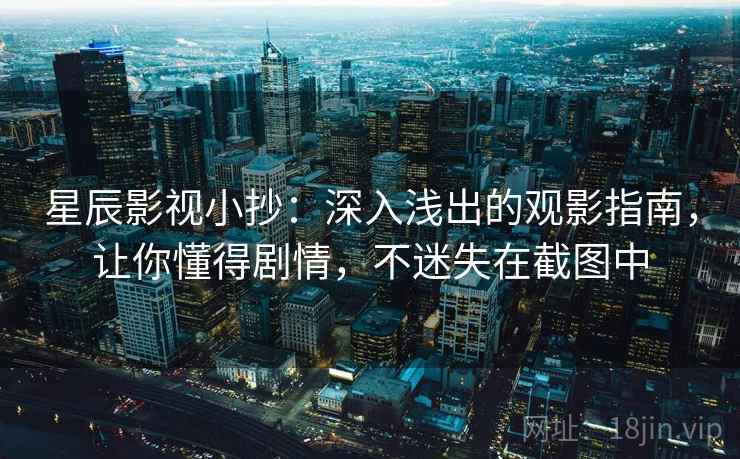 星辰影视小抄:深入浅出的观影指南,让你懂得剧情,不迷失在截图中 星辰影视小抄:深入浅出的观影指南,让你懂得剧情,不迷失在截图中