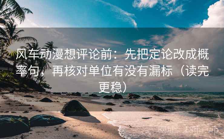 风车动漫想评论前：先把定论改成概率句，再核对单位有没有漏标（读完更稳）