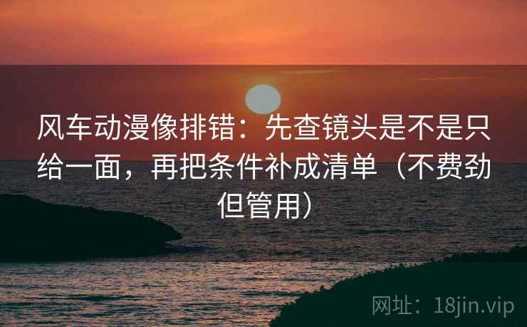 风车动漫像排错:先查镜头是不是只给一面,再把条件补成清单(不费劲但管用) 风车动漫像排错:先查镜头是不是只给一面,再把条件补成清单(不费劲但管用)