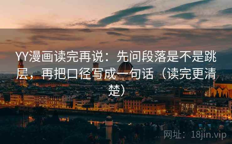 YY漫画读完再说:先问段落是不是跳层,再把口径写成一句话(读完更清楚) YY漫画读完再说:先问段落是不是跳层,再把口径写成一句话(读完更清楚)