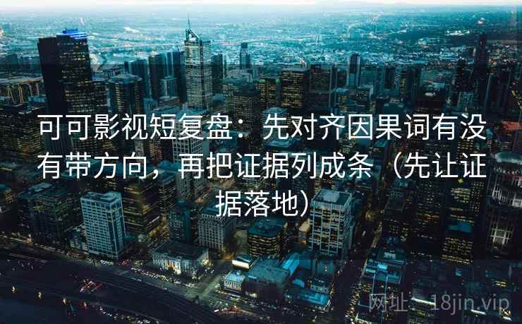 可可影视短复盘:先对齐因果词有没有带方向,再把证据列成条(先让证据落地) 可可影视短复盘:先对齐因果词有没有带方向,再把证据列成条(先让证据落地)