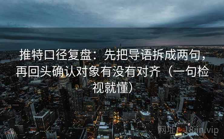 推特口径复盘:先把导语拆成两句,再回头确认对象有没有对齐(一句检视就懂) 推特口径复盘:先把导语拆成两句,再回头确认对象有没有对齐(一句检视就懂)