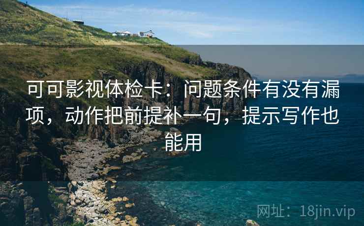 可可影视体检卡:问题条件有没有漏项,动作把前提补一句,提示写作也能用 可可影视体检卡:问题条件有没有漏项,动作把前提补一句,提示写作也能用