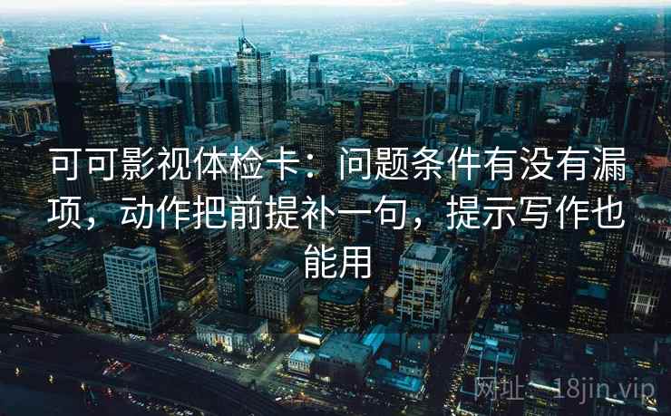 可可影视体检卡:问题条件有没有漏项,动作把前提补一句,提示写作也能用 可可影视体检卡:问题条件有没有漏项,动作把前提补一句,提示写作也能用