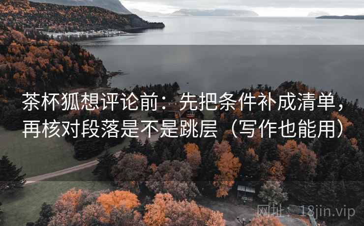 茶杯狐想评论前:先把条件补成清单,再核对段落是不是跳层(写作也能用) 茶杯狐想评论前:先把条件补成清单,再核对段落是不是跳层(写作也能用)