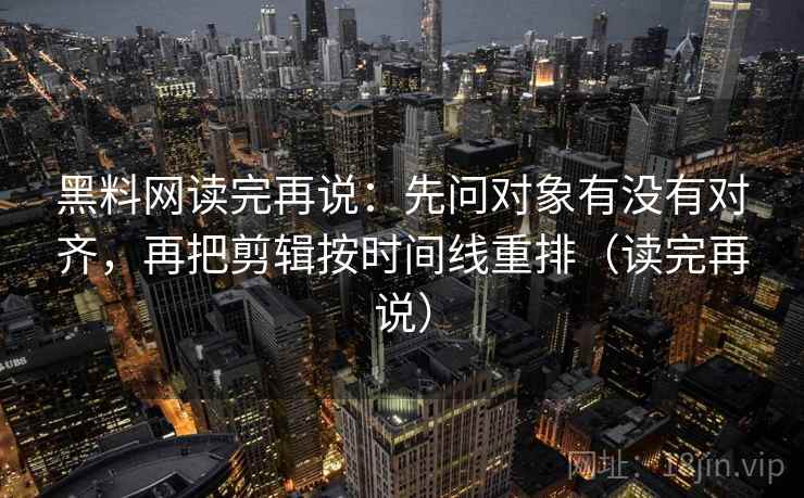 黑料网读完再说:先问对象有没有对齐,再把剪辑按时间线重排(读完再说) 黑料网读完再说:先问对象有没有对齐,再把剪辑按时间线重排(读完再说)