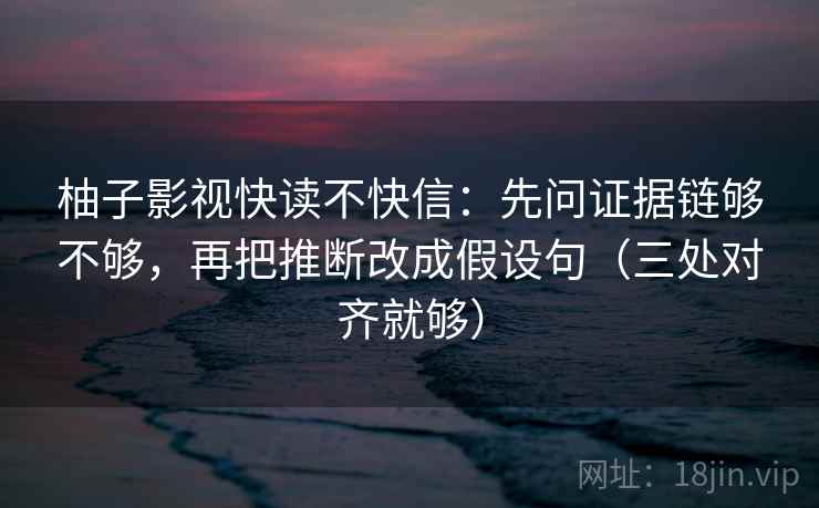 柚子影视快读不快信:先问证据链够不够,再把推断改成假设句(三处对齐就够) 柚子影视快读不快信:先问证据链够不够,再把推断改成假设句(三处对齐就够)