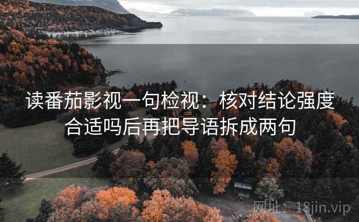 读番茄影视一句检视:核对结论强度合适吗后再把导语拆成两句 读番茄影视一句检视:核对结论强度合适吗后再把导语拆成两句