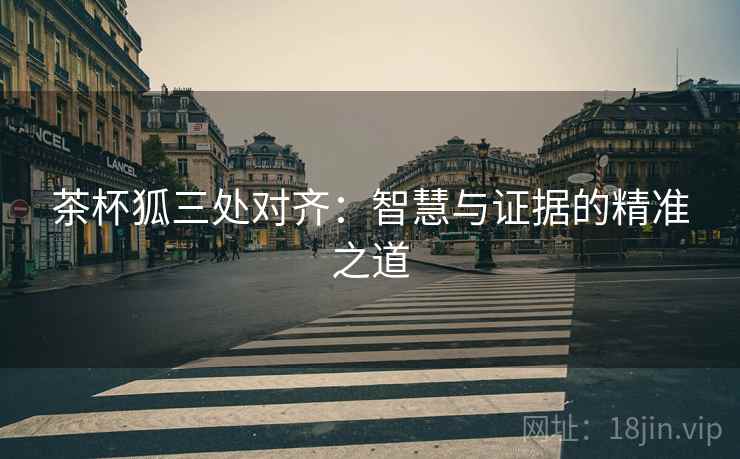 茶杯狐三处对齐:智慧与证据的精准之道 茶杯狐三处对齐:智慧与证据的精准之道