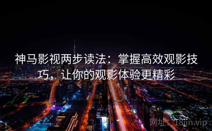 神马影视两步读法：掌握高效观影技巧，让你的观影体验更精彩