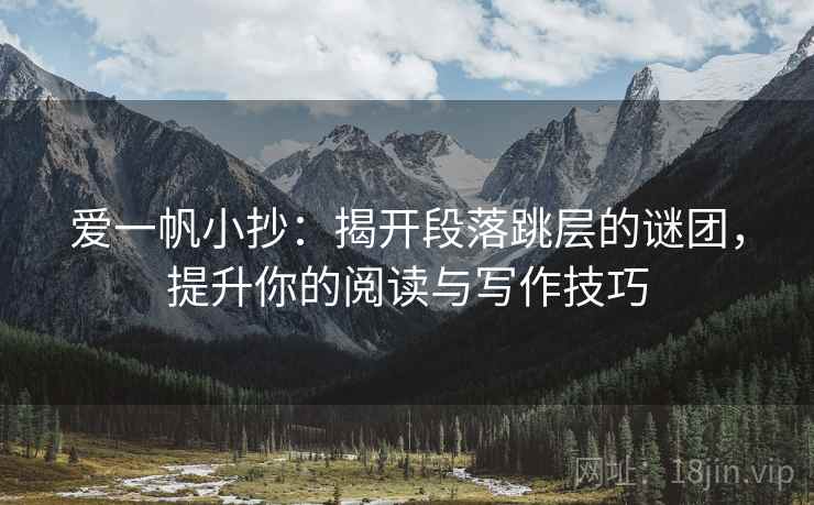爱一帆小抄:揭开段落跳层的谜团,提升你的阅读与写作技巧 爱一帆小抄:揭开段落跳层的谜团,提升你的阅读与写作技巧