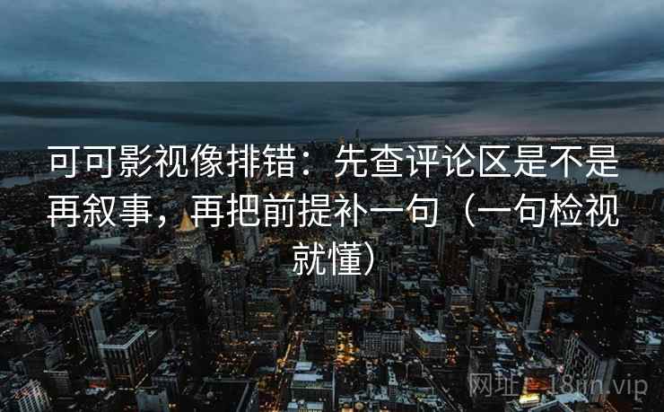 可可影视像排错:先查评论区是不是再叙事,再把前提补一句(一句检视就懂) 可可影视像排错:先查评论区是不是再叙事,再把前提补一句(一句检视就懂)