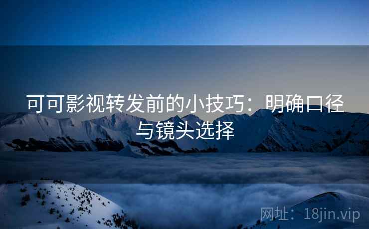 可可影视转发前的小技巧:明确口径与镜头选择 可可影视转发前的小技巧:明确口径与镜头选择