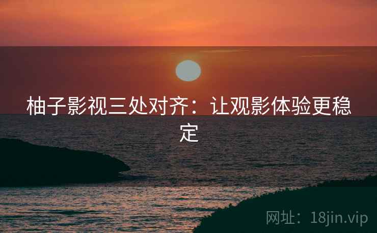柚子影视三处对齐:让观影体验更稳定 柚子影视三处对齐:让观影体验更稳定