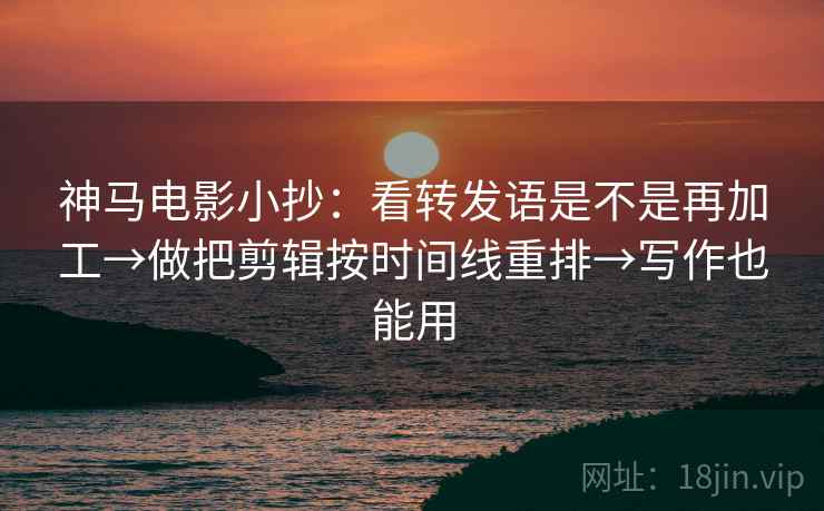 神马电影小抄:看转发语是不是再加工→做把剪辑按时间线重排→写作也能用 神马电影小抄:看转发语是不是再加工→做把剪辑按时间线重排→写作也能用