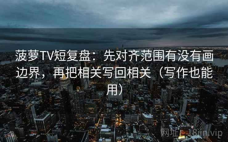 菠萝TV短复盘：先对齐范围有没有画边界，再把相关写回相关（写作也能用）