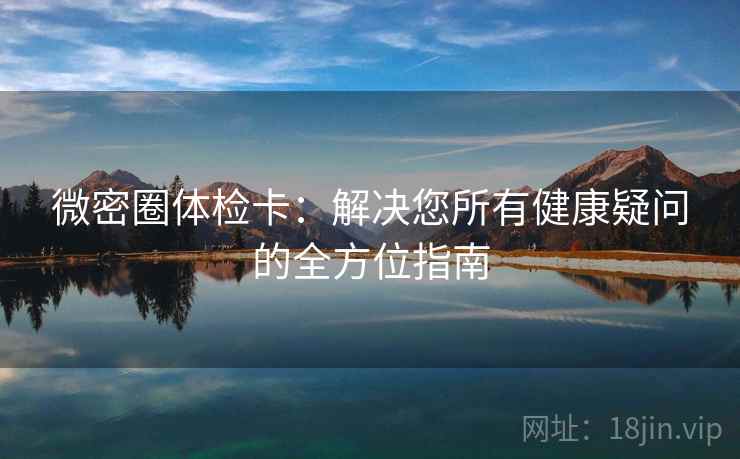 微密圈体检卡:解决您所有健康疑问的全方位指南 微密圈体检卡:解决您所有健康疑问的全方位指南