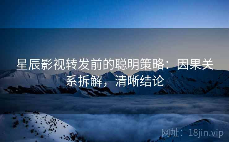 星辰影视转发前的聪明策略：因果关系拆解，清晰结论