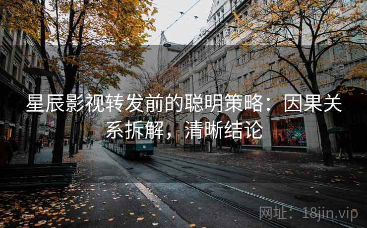 星辰影视转发前的聪明策略：因果关系拆解，清晰结论