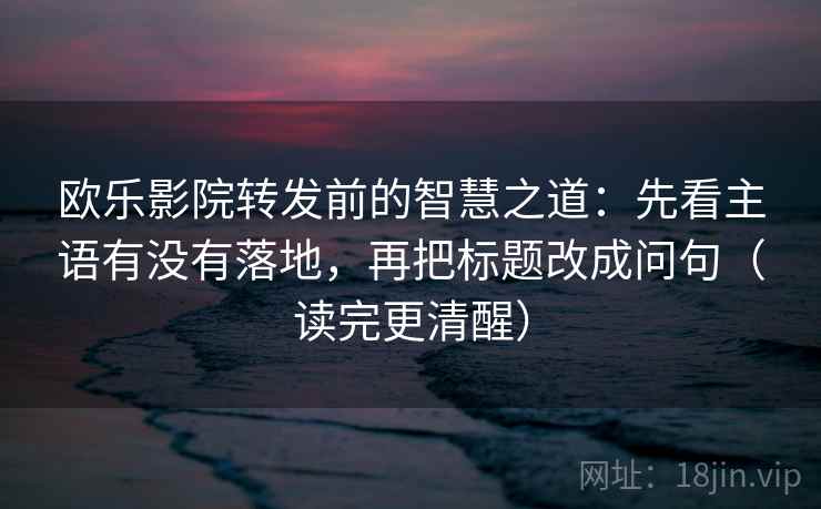欧乐影院转发前的智慧之道:先看主语有没有落地,再把标题改成问句(读完更清醒) 欧乐影院转发前的智慧之道:先看主语有没有落地,再把标题改成问句(读完更清醒)