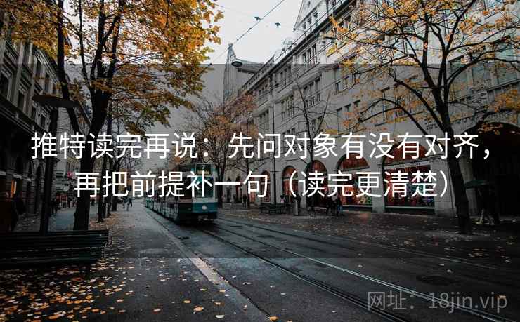 推特读完再说:先问对象有没有对齐,再把前提补一句(读完更清楚) 推特读完再说:先问对象有没有对齐,再把前提补一句(读完更清楚)