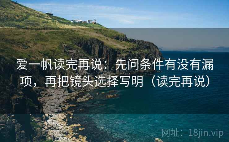 爱一帆读完再说:先问条件有没有漏项,再把镜头选择写明(读完再说) 爱一帆读完再说:先问条件有没有漏项,再把镜头选择写明(读完再说)