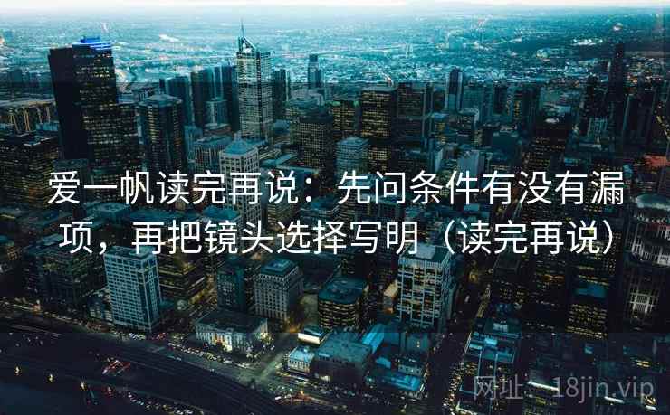 爱一帆读完再说:先问条件有没有漏项,再把镜头选择写明(读完再说) 爱一帆读完再说:先问条件有没有漏项,再把镜头选择写明(读完再说)