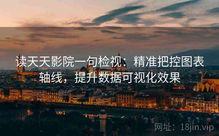 读天天影院一句检视:精准把控图表轴线,提升数据可视化效果 读天天影院一句检视:精准把控图表轴线,提升数据可视化效果