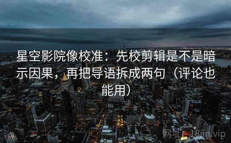 星空影院像校准：先校剪辑是不是暗示因果，再把导语拆成两句（评论也能用）