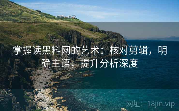 掌握读黑料网的艺术:核对剪辑,明确主语,提升分析深度 掌握读黑料网的艺术:核对剪辑,明确主语,提升分析深度