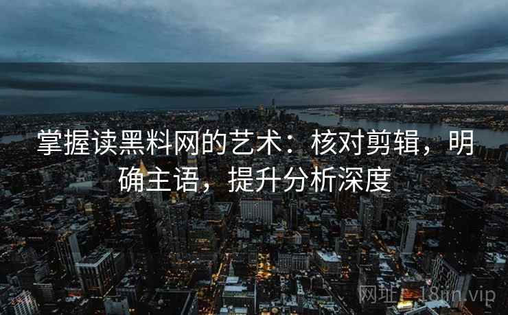 掌握读黑料网的艺术:核对剪辑,明确主语,提升分析深度 掌握读黑料网的艺术:核对剪辑,明确主语,提升分析深度