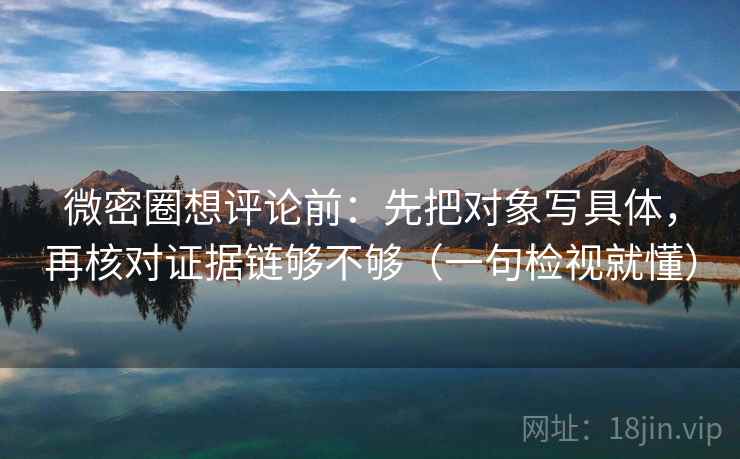 微密圈想评论前:先把对象写具体,再核对证据链够不够(一句检视就懂) 微密圈想评论前:先把对象写具体,再核对证据链够不够(一句检视就懂)