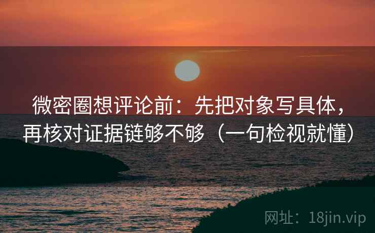 微密圈想评论前:先把对象写具体,再核对证据链够不够(一句检视就懂) 微密圈想评论前:先把对象写具体,再核对证据链够不够(一句检视就懂)