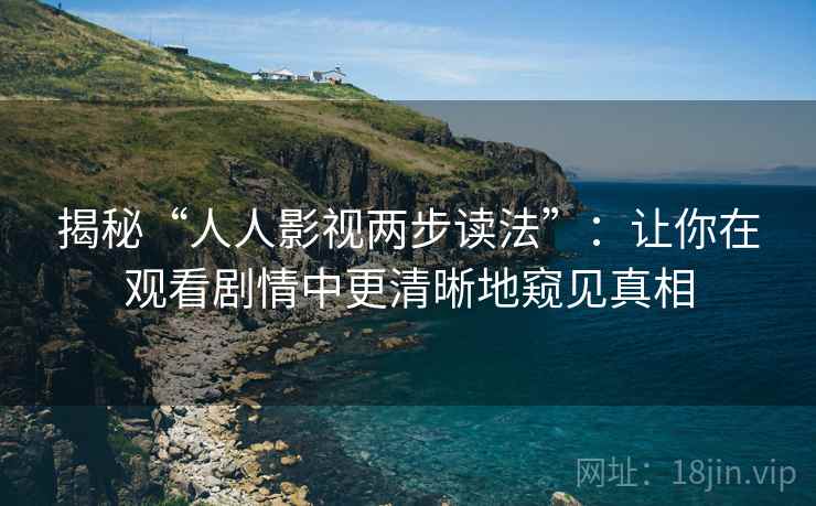 揭秘“人人影视两步读法”:让你在观看剧情中更清晰地窥见真相 揭秘“人人影视两步读法”:让你在观看剧情中更清晰地窥见真相