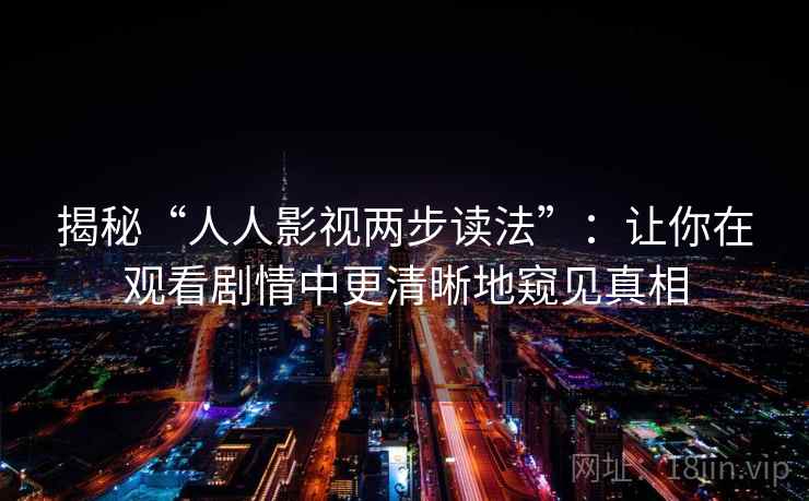 揭秘“人人影视两步读法”:让你在观看剧情中更清晰地窥见真相 揭秘“人人影视两步读法”:让你在观看剧情中更清晰地窥见真相